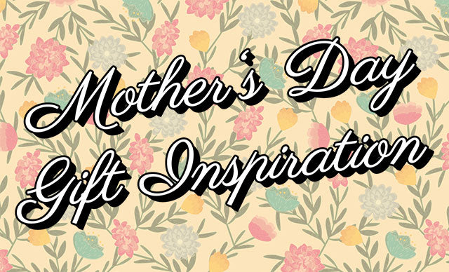 Mother's Day Gift Guide - For the Mother in Your Life